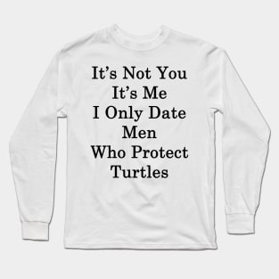 It's Not You It's Me I Only Date Men Who Protect Turtles Long Sleeve T-Shirt